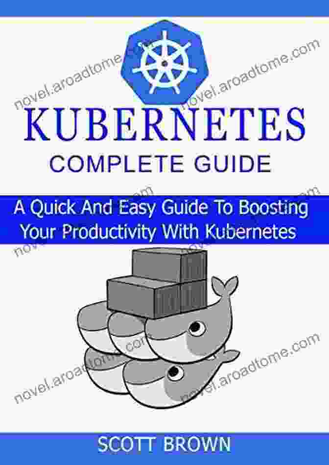 Container Deployment KUBERNETES COMPLETE GUIDE: A Quick And Easy Guide To Boosting Your Productivity With Kubernetes