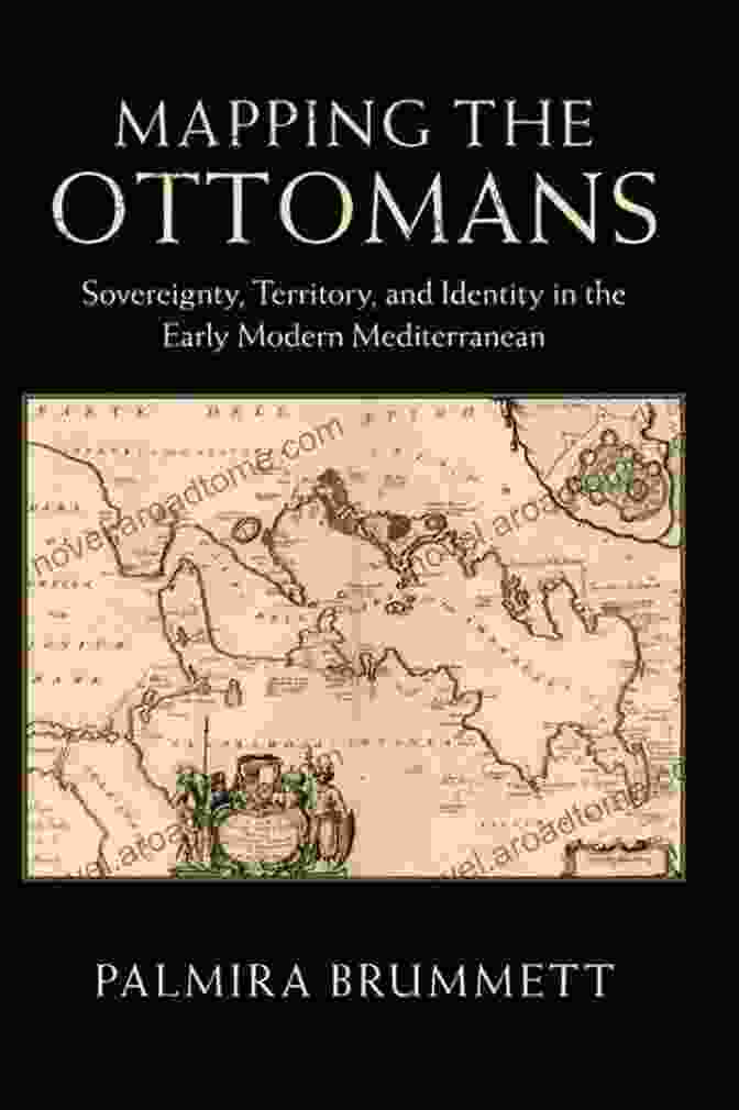 Sovereignty, Territory, And Identity In The Early Modern Mediterranean Mapping The Ottomans: Sovereignty Territory And Identity In The Early Modern Mediterranean