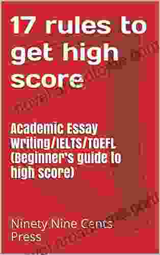 17 Rules To Get High Score : Academic Essay Writing/IELTS/TOEFL (Beginner S Guide To High Score)