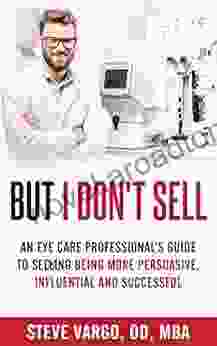 But I Don T Sell: An Eye Care Professional S Guide To Being More Persuasive Influential And Successful