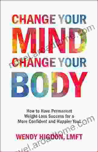 Change Your Mind Change Your Body: How To Have Permanent Weight Loss Success For A More Confident And Happier You