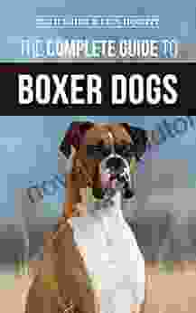 The Complete Guide to Boxer Dogs: Choosing Raising Training Feeding Exercising and Loving Your New Boxer Puppy