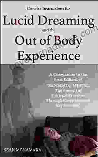 Concise Instructions For Lucid Dreaming And The Out Of Body Experience: A Companion To The First Edition Of Renegade Mystic: The Pursuit Of Spiritual Freedom Through Consciousness Exploration