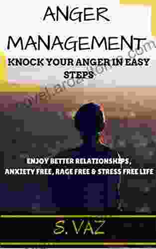 ANGER MANAGEMENT: Knock Your Anger In Easy Steps To Enjoy Better Relationships Anxiety Free Rage Free Stress Free Life: Control Your Anger (Stress Rage Free Life Bad Temper Beyond Anger)