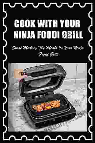 Cook With Your Ninja Foodi Grill: Start Making The Meals In Your Ninja Foodi Grill