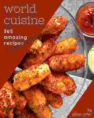 365 Amazing World Cuisine Recipes: Greatest World Cuisine Cookbook Of All Time