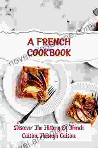 A French Cookbook: Discover The History Of French Cuisine Through Cuisine