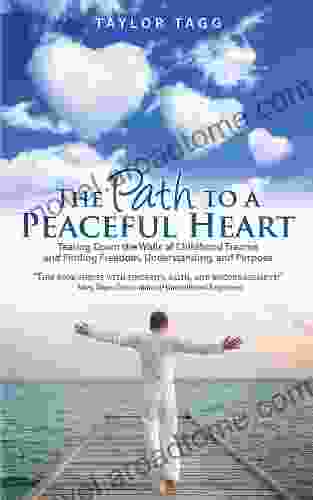 The Path to a Peaceful Heart: Tearing Down the Walls of Childhood Trauma and Finding Freedom Understanding and Purpose