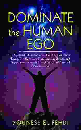 DOMINATE THE HUMAN EGO: The Spiritual Liberation Of An Ex Religious Human Being The Shift From Fear Limiting Beliefs And Separateness Towards Love Unity And Universal Consciousness