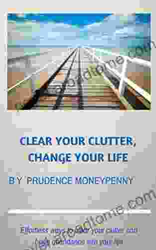 Clear Your Clutter Change Your Life : Effortless Ways To Clear Your Clutter And Bring Abundance Into Your Life