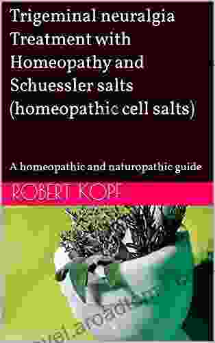 Trigeminal Neuralgia Treatment With Homeopathy And Schuessler Salts (homeopathic Cell Salts): A Homeopathic And Naturopathic Guide