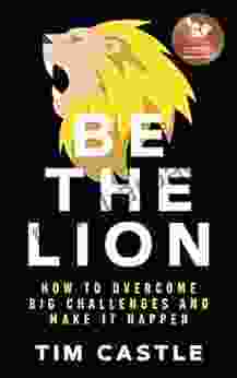 Be The Lion: How To Overcome Big Challenges And Make It Happen