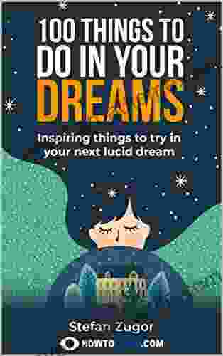 100 Things To Do In Your Dreams: Inspiring Things To Try In Your Next Lucid Dream Lucid Dreaming By The Creator Of How To Lucid
