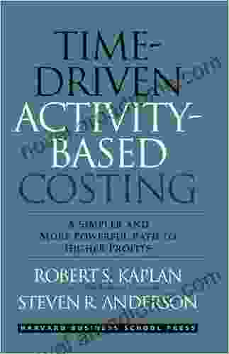 Time Driven Activity Based Costing: A Simpler And More Powerful Path To Higher Profits