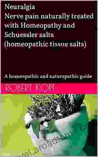 Neuralgia Nerve Pain Naturally Treated With Homeopathy And Schuessler Salts (homeopathic Tissue Salts): A Homeopathic And Naturopathic Guide