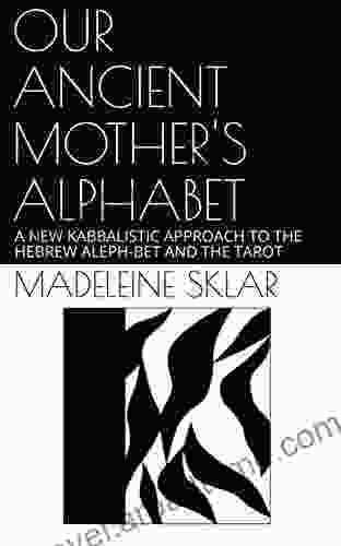 OUR ANCIENT MOTHER S ALPHABET: A NEW KABBALISTIC APPROACH TO THE HEBREW ALEPH BET AND THE TAROT