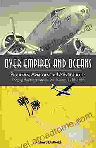 Over Empires And Oceans: Pioneers Aviators And Adventurers Forging The International Air Routes 1918 1939