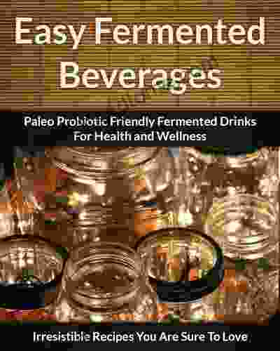 Fermented Beverage Recipes: Paleo Probiotic Friendly Fermented Drinks For Health And Wellness (The Easy Recipe 44)