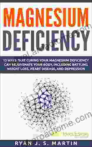 Magnesium Deficiency: Weight Loss Heart Disease And Depression 13 Ways That Curing Your Magnesium Deficiency Can Rejuvenate Your Body (Vitamins And Minerals 2)