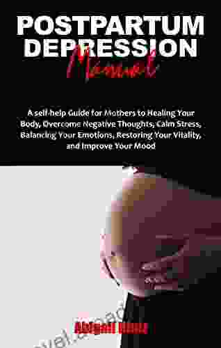 POSTPARTUM DEPRESSION MANUAL: A self help Guide for Mothers to Healing Your Body Overcome Negative Thoughts Calm Stress Balancing Your Emotions Restoring Your Vitality and Improve Your Mood