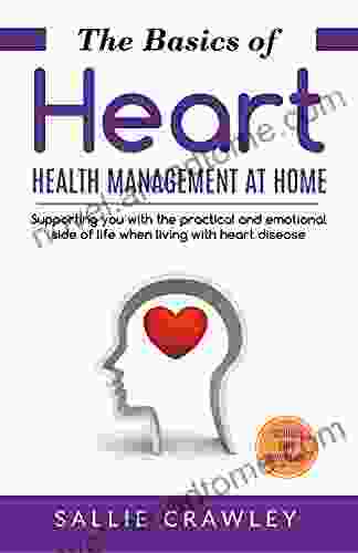 The Basics Of Heart Health Management At Home: Supporting You With The Practical And Emotional Side Of Life When Living With Heart Disease