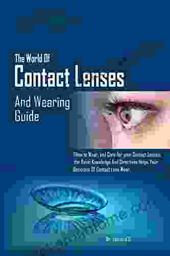 THE WORLD OF CONTACT LENSES AND WEARING GUIDE: HOW TO WEAR AND CARE FOR YOUR CONTACT LENSES THE BASIC KNOWLEDGE AND DIRECTIVES HELPS YOUR DECISIONS OF CONTACT LENS WEAR