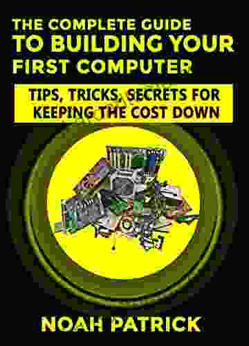 The Complete Guide To Building Your First Computer: Tips Tricks Secrets For Keeping The Cost Down