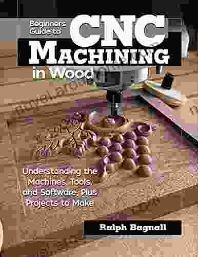 Beginner s Guide to CNC Machining in Wood: Understanding the Machines Tools and Software Plus Projects to Make