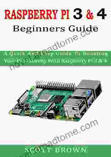 RASPBERRY PI 3 4 BEGINNERS GUIDE: A Quick And Easy Guide To Boosting Your Productivity With Raspberry Pi 3 4