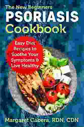 The New Beginners Psoriasis Cookbook: Easy Diet Recipes To Soothe Your Symptoms Live Healthy