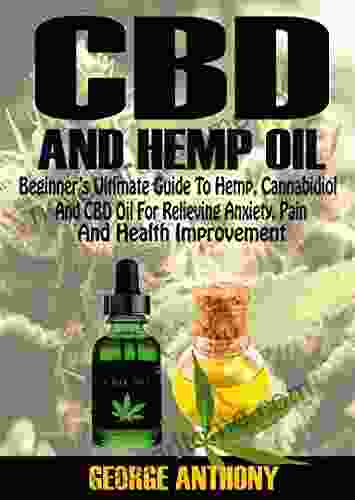 CBD AND HEMP OIL: Beginner S Ultimate Guide To Hemp Cannabidiol And CBD OIL For Relieving Anxiety Pain Depression Epilepsy And Health Improvement