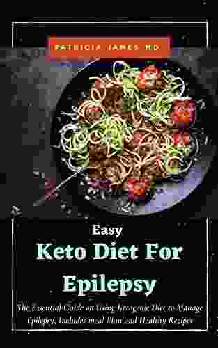 Easy Keto Diet For Epilepsy: The Essential Guide On Using Ketogenic Diet To Manage Epilepsy Includes Meal Plan And Healthy Recipes