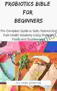 PROBIOTICS BIBLE FOR BEGINNERS: The Complete Guide To Safe Natural And Fast Health Solutions Using Probiotic Foods And Supplements