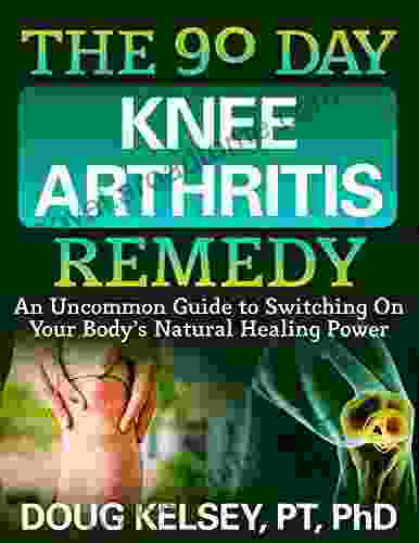 The 90 Day Knee Arthritis Remedy: An Uncommon Guide to Switching On Your Body s Natural Healing Power