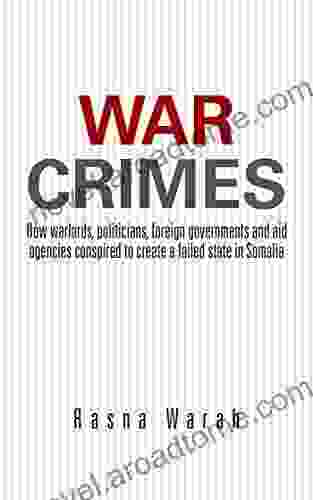 War Crimes: How Warlords Politicians Foreign Governments And Aid Agencies Conspired To Create A Failed State In Somalia