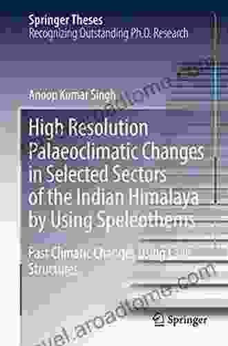 High Resolution Palaeoclimatic Changes In Selected Sectors Of The Indian Himalaya By Using Speleothems: Past Climatic Changes Using Cave Structures (Springer Theses)