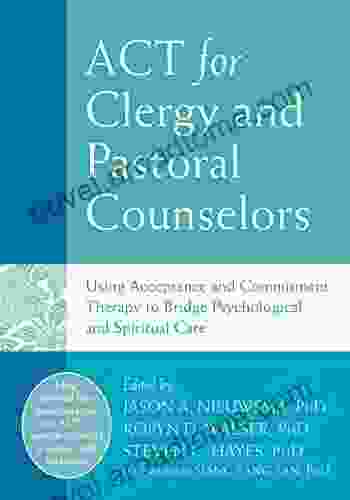 ACT For Clergy And Pastoral Counselors: Using Acceptance And Commitment Therapy To Bridge Psychological And Spiritual Care